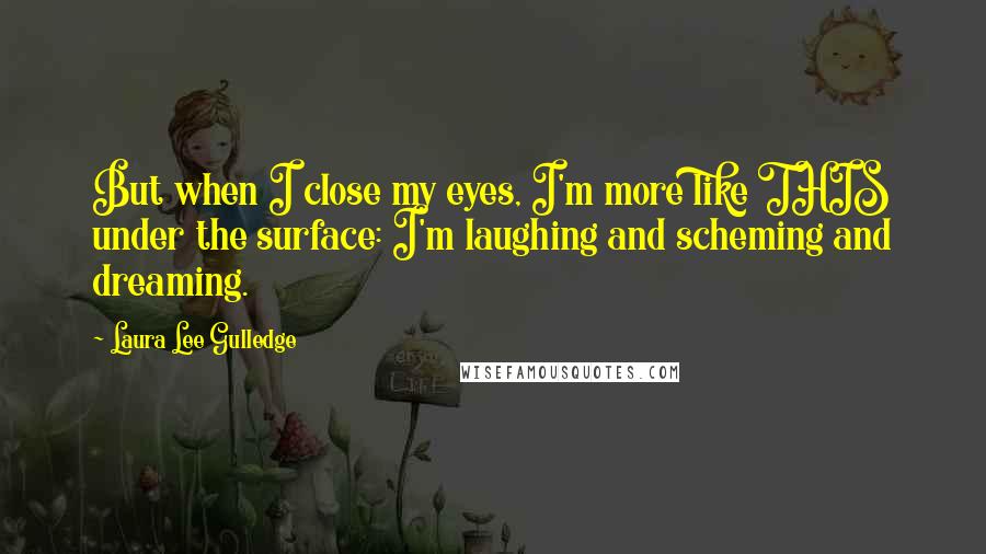 Laura Lee Gulledge Quotes: But when I close my eyes, I'm more like THIS under the surface: I'm laughing and scheming and dreaming.