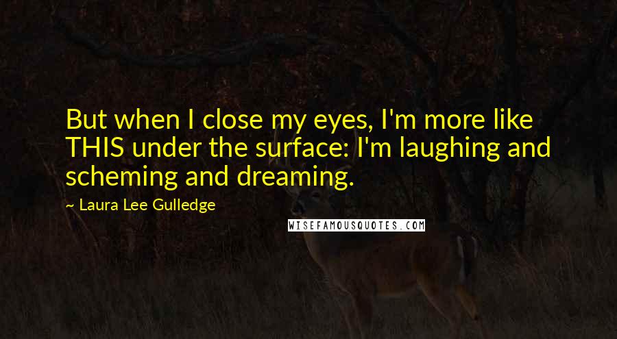 Laura Lee Gulledge Quotes: But when I close my eyes, I'm more like THIS under the surface: I'm laughing and scheming and dreaming.
