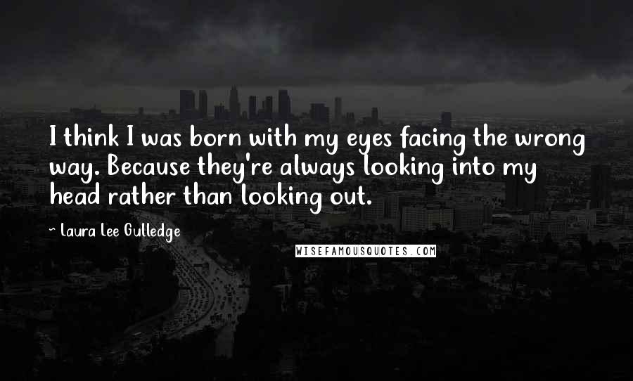 Laura Lee Gulledge Quotes: I think I was born with my eyes facing the wrong way. Because they're always looking into my head rather than looking out.