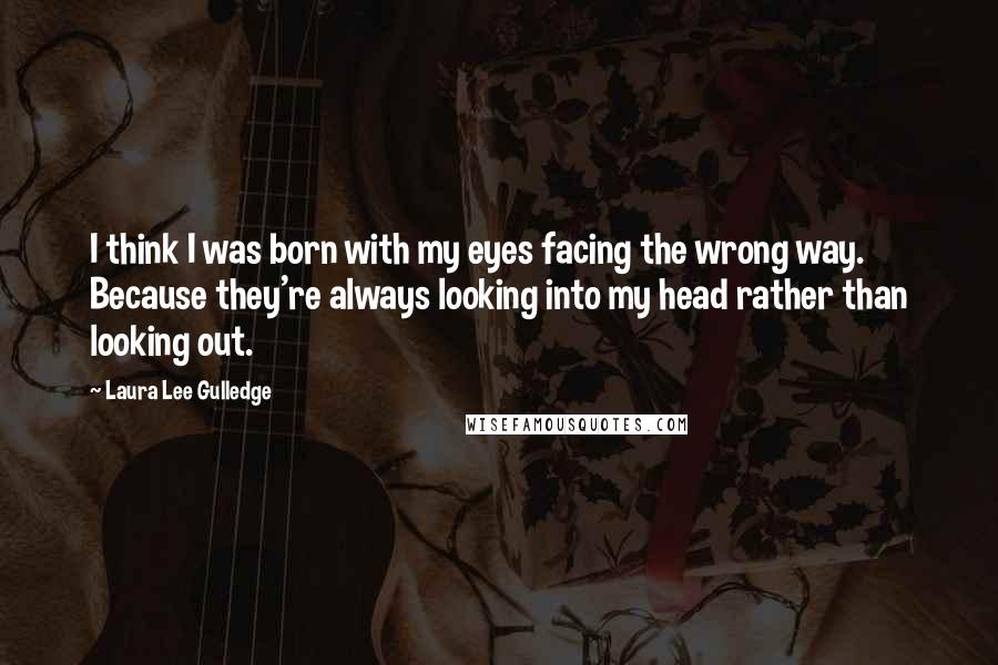 Laura Lee Gulledge Quotes: I think I was born with my eyes facing the wrong way. Because they're always looking into my head rather than looking out.