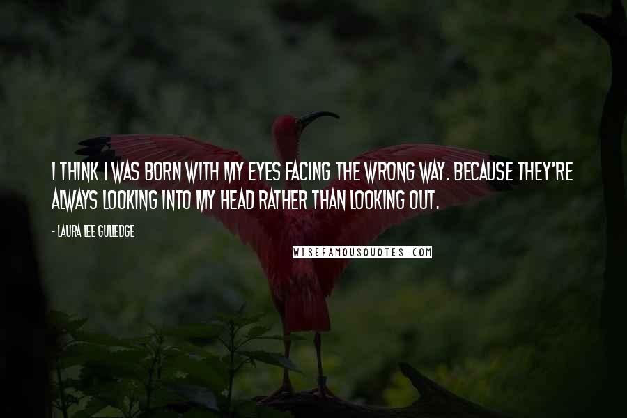Laura Lee Gulledge Quotes: I think I was born with my eyes facing the wrong way. Because they're always looking into my head rather than looking out.