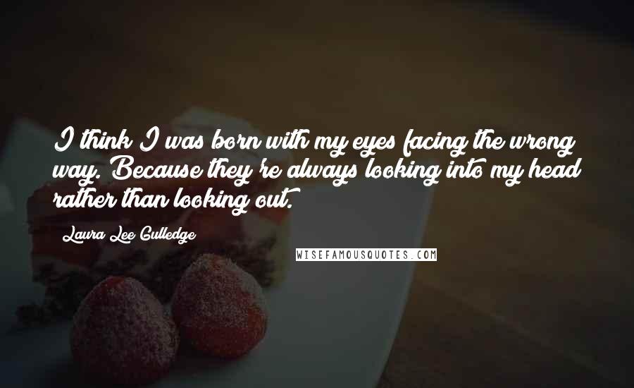 Laura Lee Gulledge Quotes: I think I was born with my eyes facing the wrong way. Because they're always looking into my head rather than looking out.
