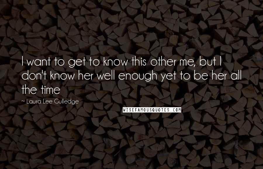 Laura Lee Gulledge Quotes: I want to get to know this other me, but I don't know her well enough yet to be her all the time