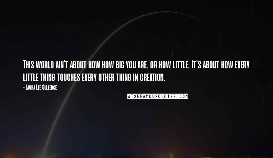 Laura Lee Gulledge Quotes: This world ain't about how how big you are, or how little. It's about how every little thing touches every other thing in creation.