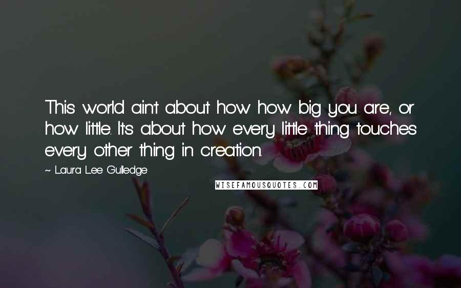 Laura Lee Gulledge Quotes: This world ain't about how how big you are, or how little. It's about how every little thing touches every other thing in creation.