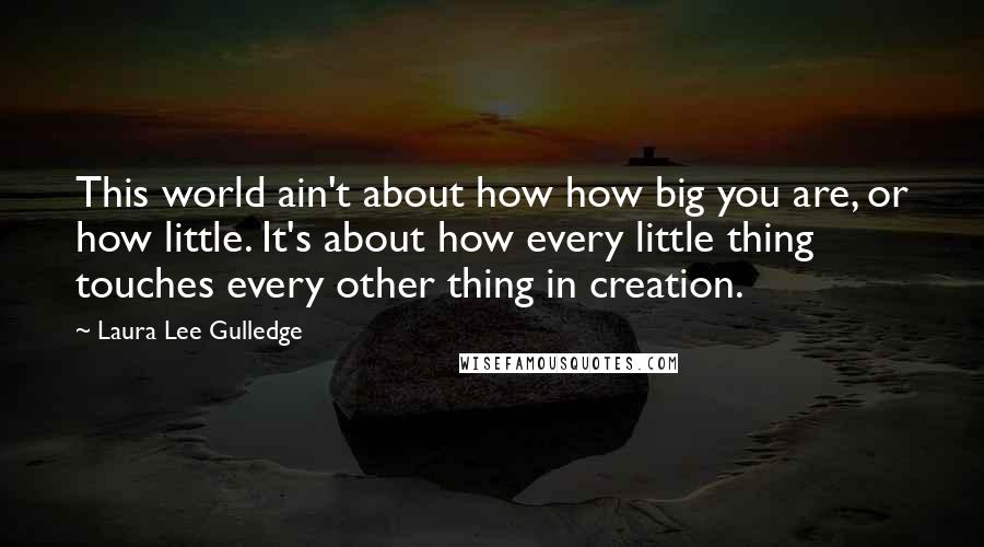 Laura Lee Gulledge Quotes: This world ain't about how how big you are, or how little. It's about how every little thing touches every other thing in creation.