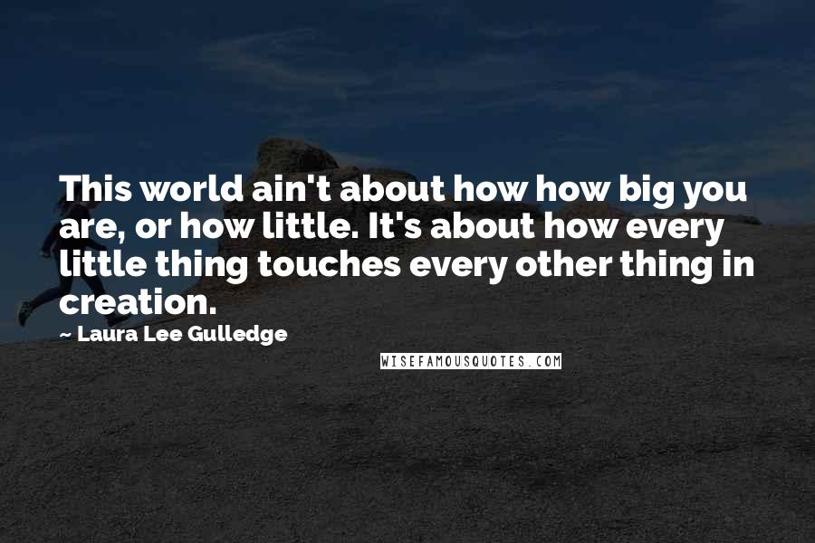 Laura Lee Gulledge Quotes: This world ain't about how how big you are, or how little. It's about how every little thing touches every other thing in creation.
