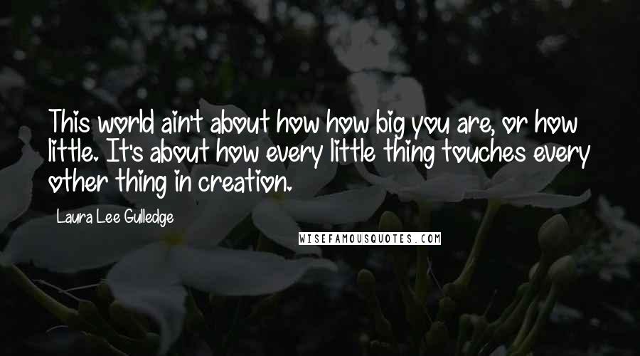 Laura Lee Gulledge Quotes: This world ain't about how how big you are, or how little. It's about how every little thing touches every other thing in creation.