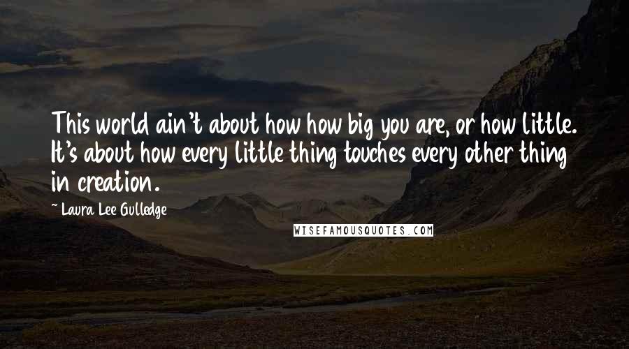 Laura Lee Gulledge Quotes: This world ain't about how how big you are, or how little. It's about how every little thing touches every other thing in creation.