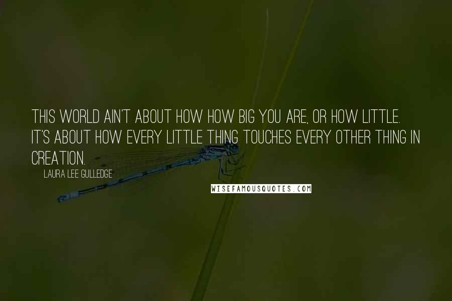 Laura Lee Gulledge Quotes: This world ain't about how how big you are, or how little. It's about how every little thing touches every other thing in creation.