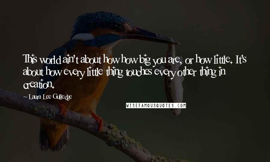 Laura Lee Gulledge Quotes: This world ain't about how how big you are, or how little. It's about how every little thing touches every other thing in creation.