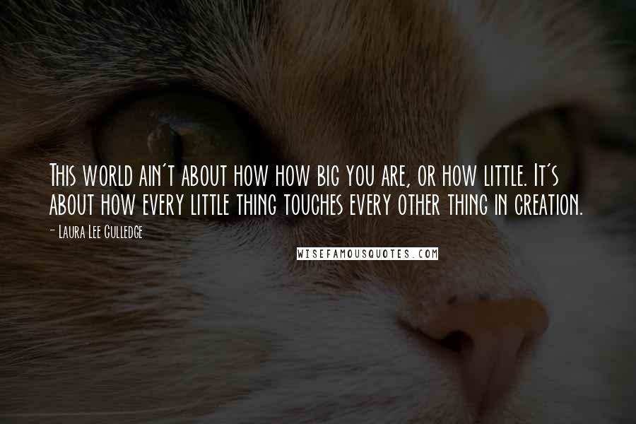 Laura Lee Gulledge Quotes: This world ain't about how how big you are, or how little. It's about how every little thing touches every other thing in creation.