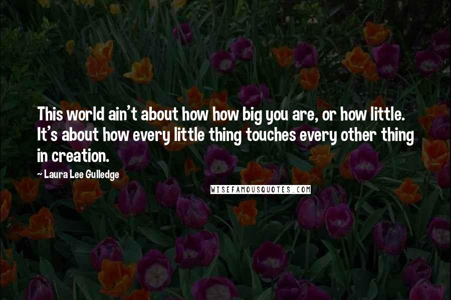 Laura Lee Gulledge Quotes: This world ain't about how how big you are, or how little. It's about how every little thing touches every other thing in creation.