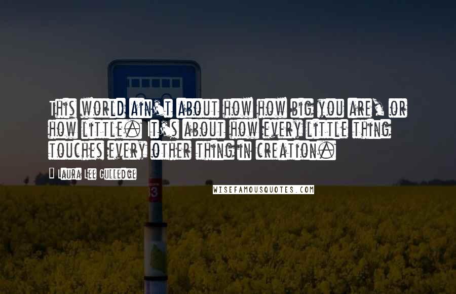 Laura Lee Gulledge Quotes: This world ain't about how how big you are, or how little. It's about how every little thing touches every other thing in creation.