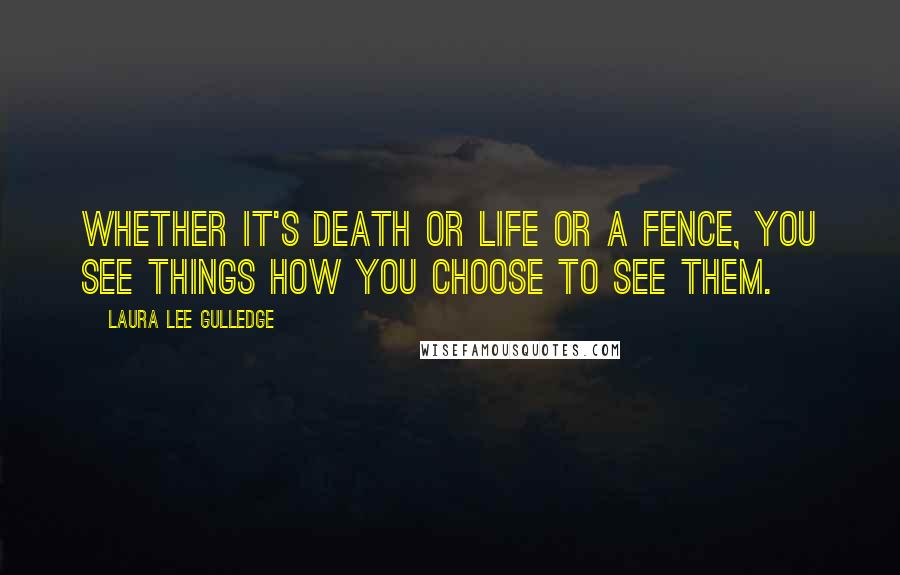 Laura Lee Gulledge Quotes: Whether it's death or life or a fence, you see things how you choose to see them.