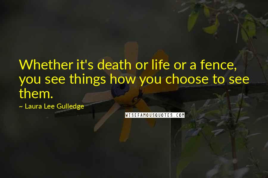 Laura Lee Gulledge Quotes: Whether it's death or life or a fence, you see things how you choose to see them.