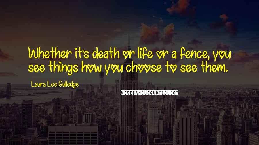 Laura Lee Gulledge Quotes: Whether it's death or life or a fence, you see things how you choose to see them.