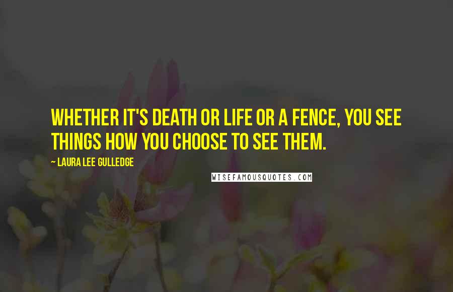 Laura Lee Gulledge Quotes: Whether it's death or life or a fence, you see things how you choose to see them.