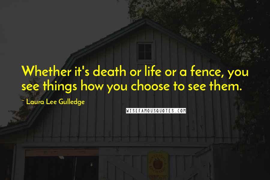 Laura Lee Gulledge Quotes: Whether it's death or life or a fence, you see things how you choose to see them.