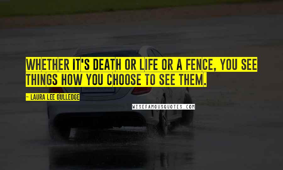 Laura Lee Gulledge Quotes: Whether it's death or life or a fence, you see things how you choose to see them.