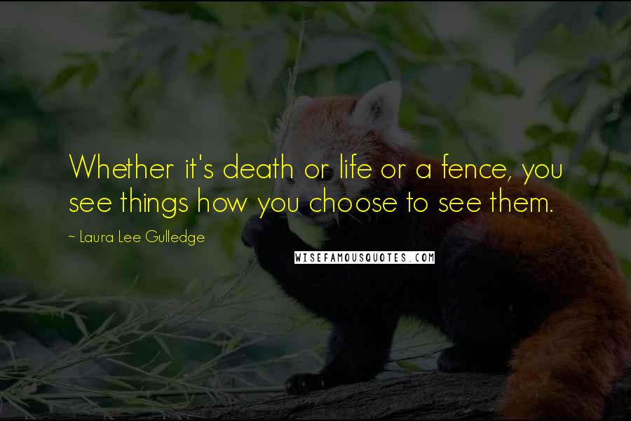 Laura Lee Gulledge Quotes: Whether it's death or life or a fence, you see things how you choose to see them.