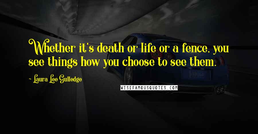 Laura Lee Gulledge Quotes: Whether it's death or life or a fence, you see things how you choose to see them.