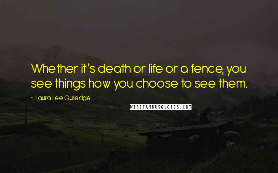 Laura Lee Gulledge Quotes: Whether it's death or life or a fence, you see things how you choose to see them.