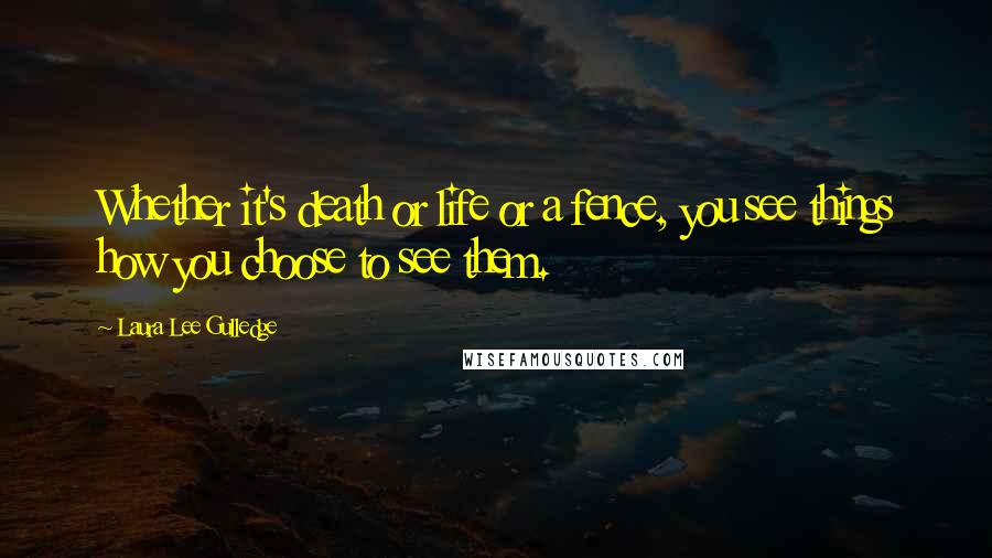 Laura Lee Gulledge Quotes: Whether it's death or life or a fence, you see things how you choose to see them.