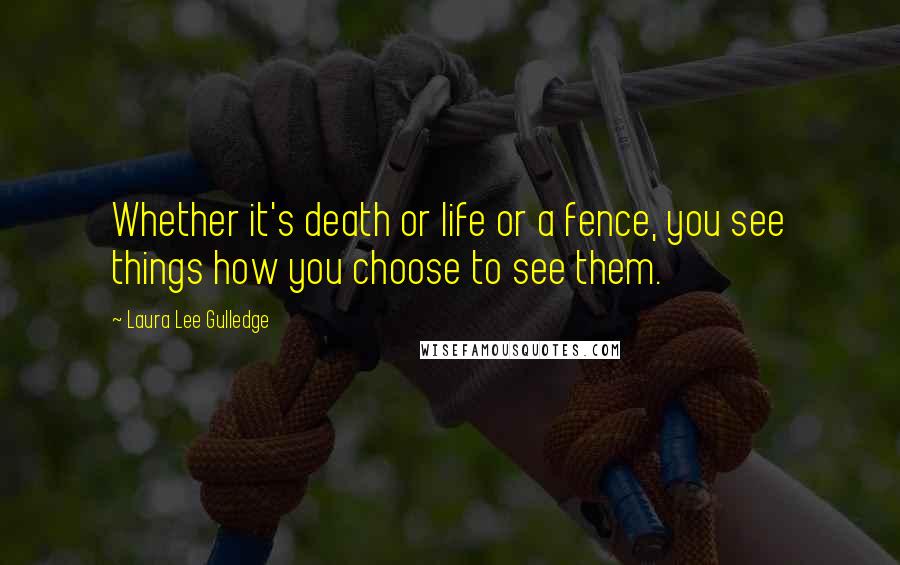 Laura Lee Gulledge Quotes: Whether it's death or life or a fence, you see things how you choose to see them.