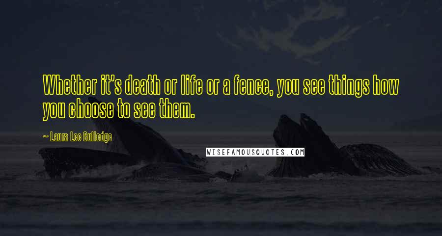 Laura Lee Gulledge Quotes: Whether it's death or life or a fence, you see things how you choose to see them.