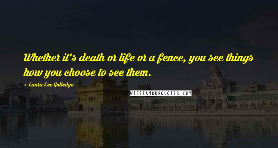 Laura Lee Gulledge Quotes: Whether it's death or life or a fence, you see things how you choose to see them.