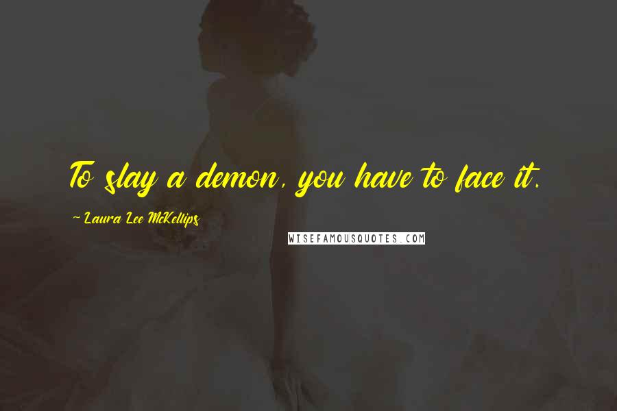 Laura Lee McKellips Quotes: To slay a demon, you have to face it.