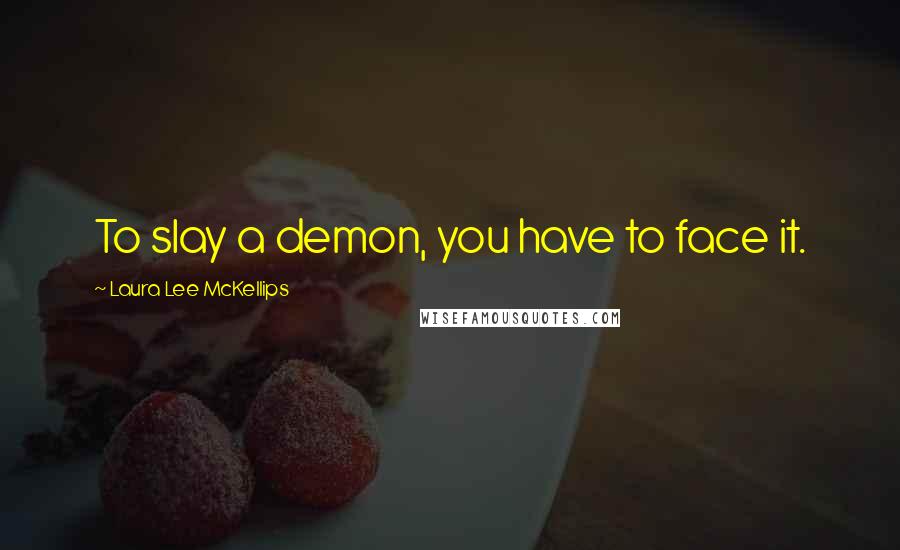 Laura Lee McKellips Quotes: To slay a demon, you have to face it.