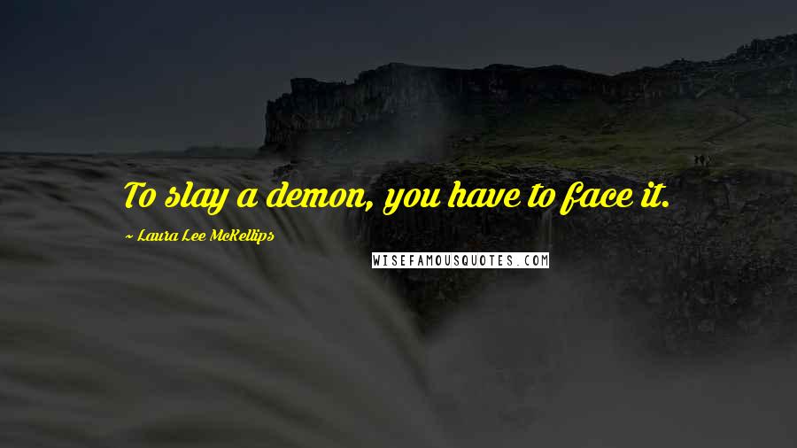 Laura Lee McKellips Quotes: To slay a demon, you have to face it.