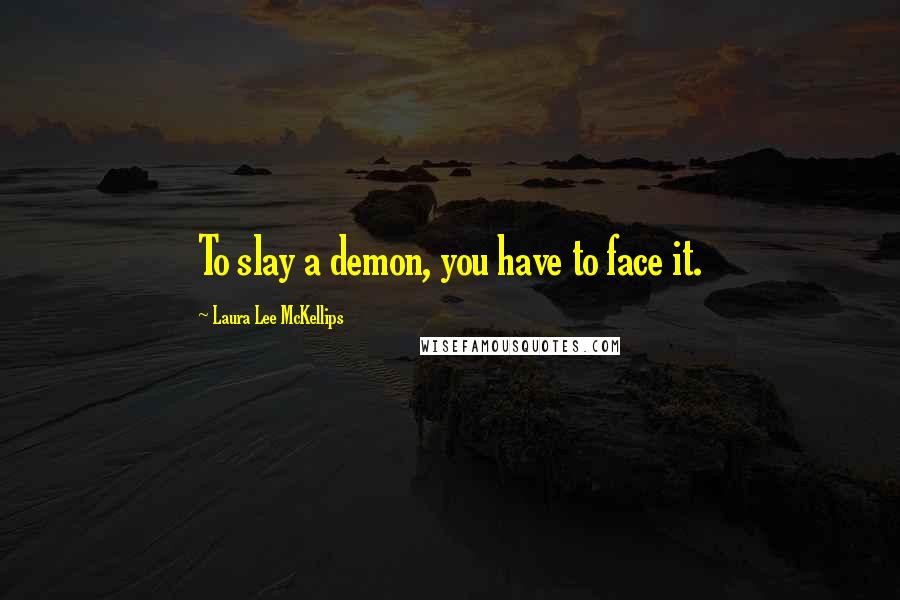 Laura Lee McKellips Quotes: To slay a demon, you have to face it.