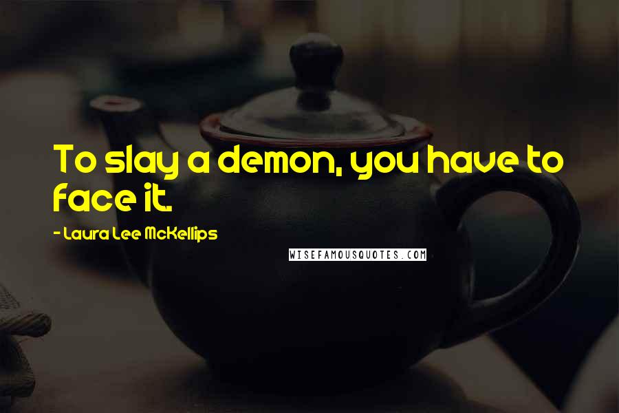 Laura Lee McKellips Quotes: To slay a demon, you have to face it.