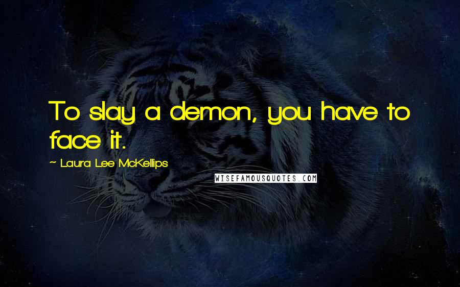 Laura Lee McKellips Quotes: To slay a demon, you have to face it.