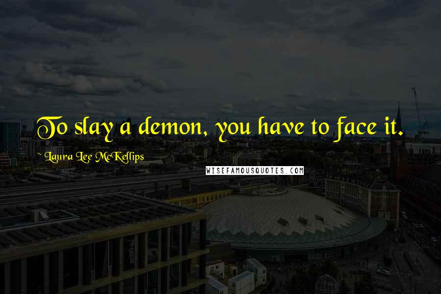 Laura Lee McKellips Quotes: To slay a demon, you have to face it.