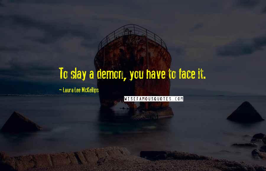 Laura Lee McKellips Quotes: To slay a demon, you have to face it.