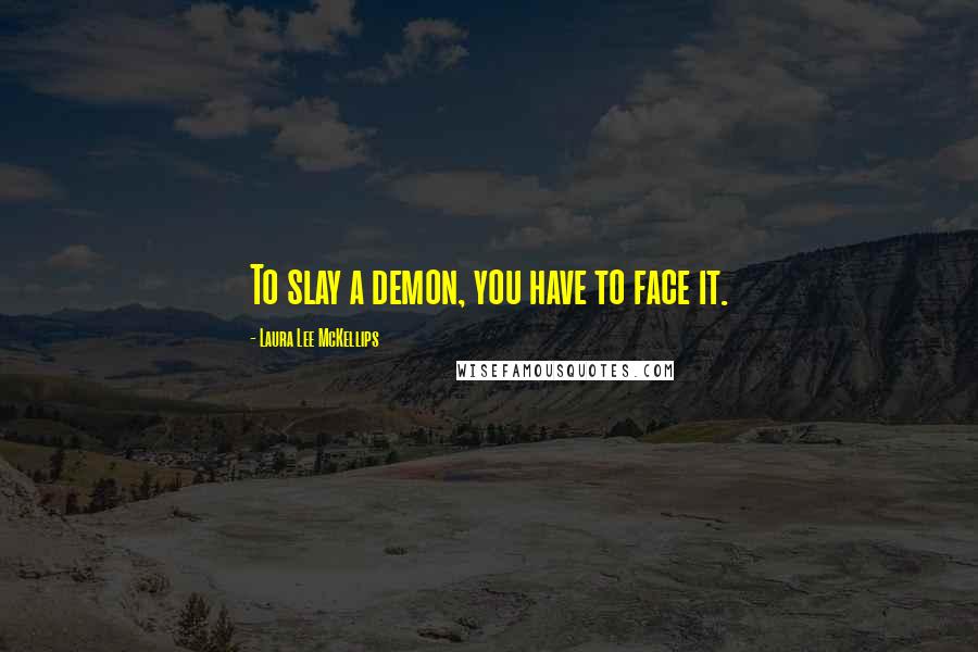 Laura Lee McKellips Quotes: To slay a demon, you have to face it.