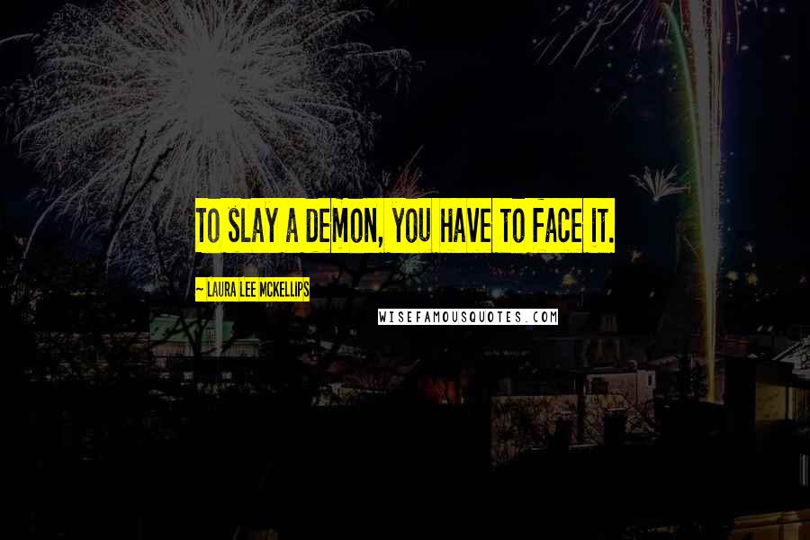 Laura Lee McKellips Quotes: To slay a demon, you have to face it.