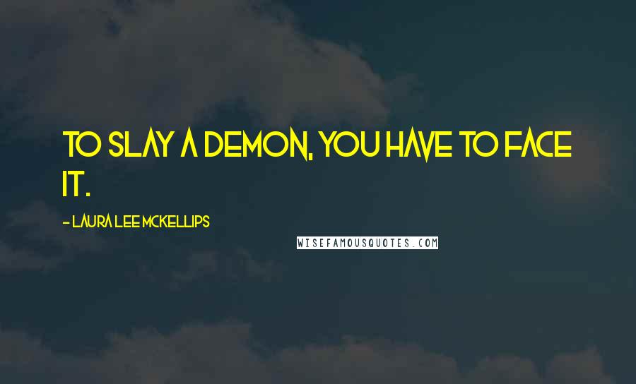 Laura Lee McKellips Quotes: To slay a demon, you have to face it.