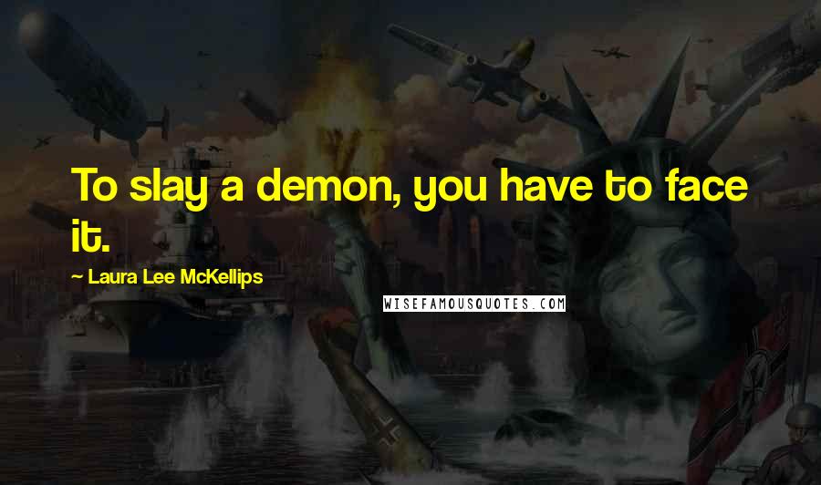 Laura Lee McKellips Quotes: To slay a demon, you have to face it.