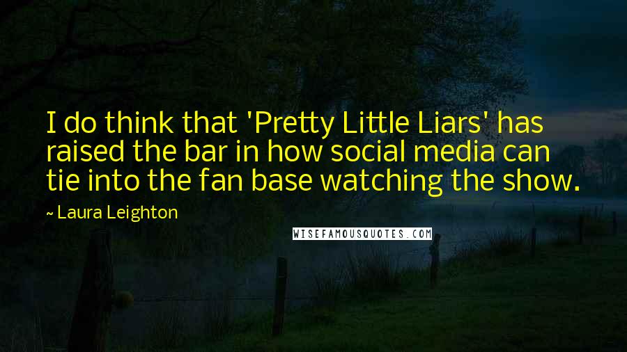 Laura Leighton Quotes: I do think that 'Pretty Little Liars' has raised the bar in how social media can tie into the fan base watching the show.