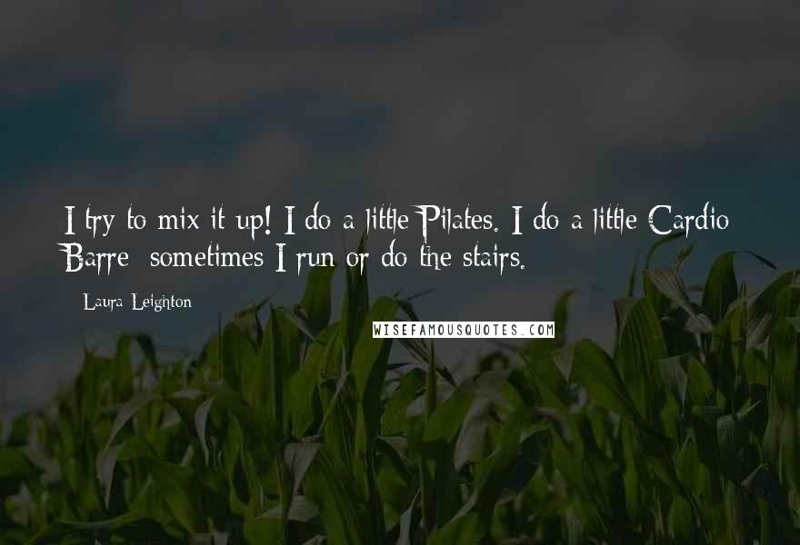 Laura Leighton Quotes: I try to mix it up! I do a little Pilates. I do a little Cardio Barre; sometimes I run or do the stairs.