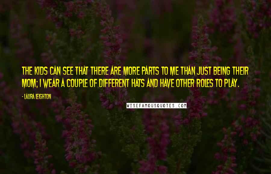 Laura Leighton Quotes: The kids can see that there are more parts to me than just being their mom; I wear a couple of different hats and have other roles to play.