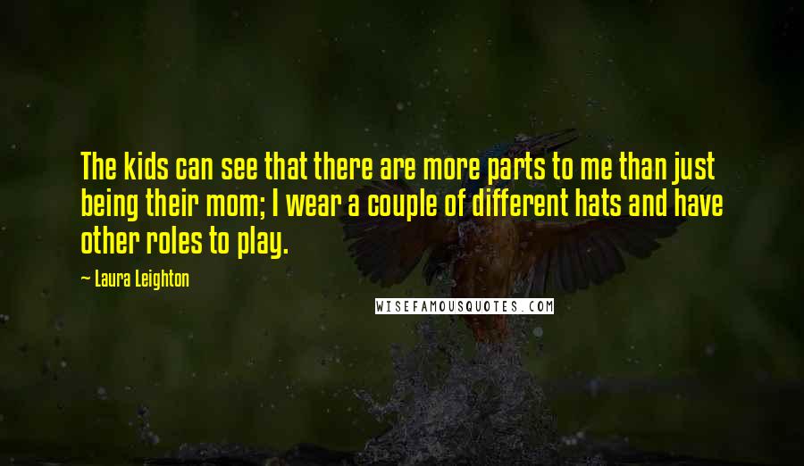 Laura Leighton Quotes: The kids can see that there are more parts to me than just being their mom; I wear a couple of different hats and have other roles to play.