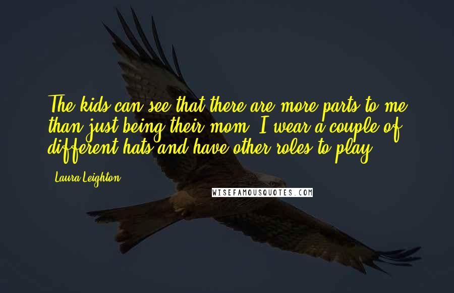 Laura Leighton Quotes: The kids can see that there are more parts to me than just being their mom; I wear a couple of different hats and have other roles to play.
