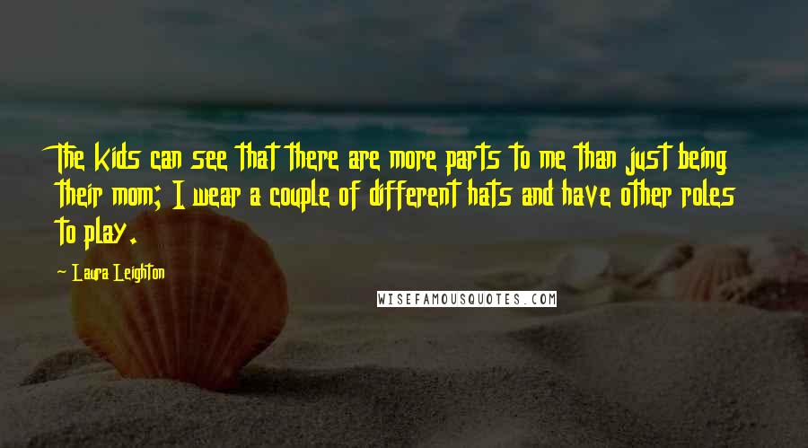 Laura Leighton Quotes: The kids can see that there are more parts to me than just being their mom; I wear a couple of different hats and have other roles to play.