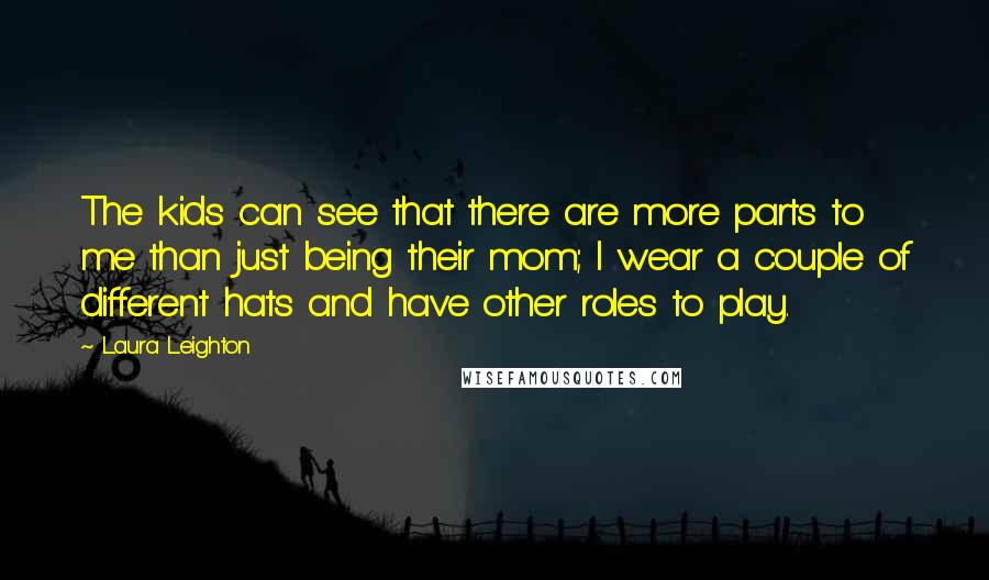 Laura Leighton Quotes: The kids can see that there are more parts to me than just being their mom; I wear a couple of different hats and have other roles to play.